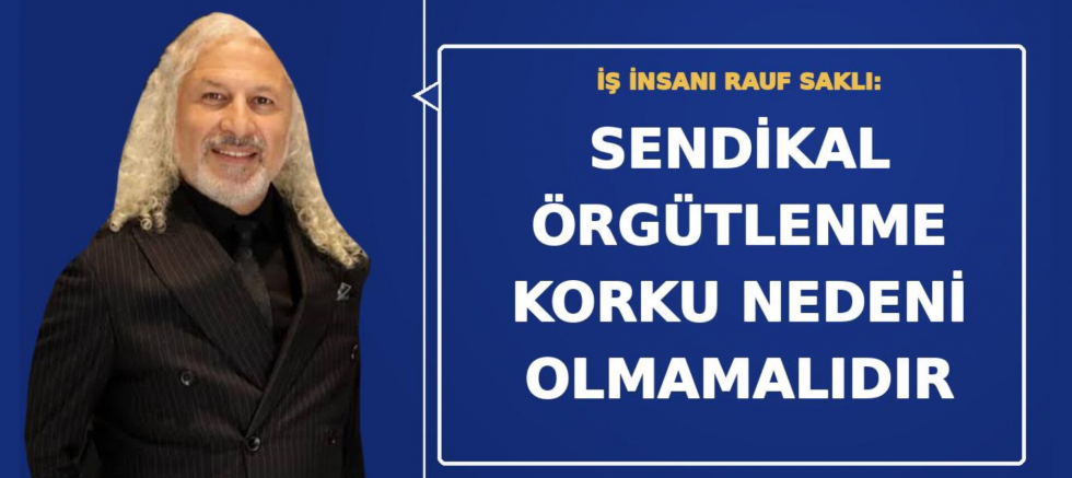 İş İnsanı Rauf Saklı: Sendikal Örgütlenme Korku Nedeni Olmamalıdır - GÜNDEM - İnternetin Ajansı